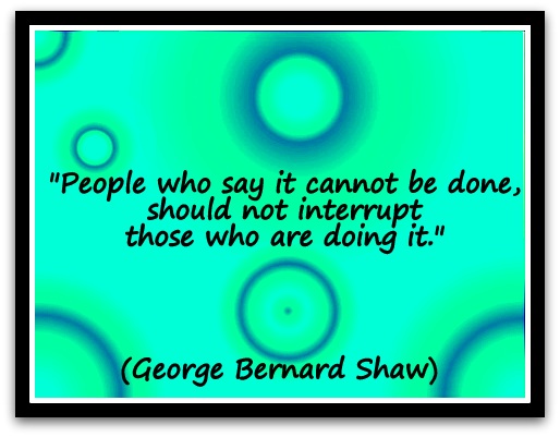 "People who say it cannot be done, should not interrupt those who are doing it." (George Bernard Shaw)