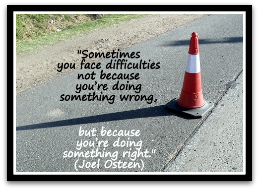 "Sometimes you face difficulties not because you’re doing something wrong, but because you’re doing something right." (Joel Osteen)