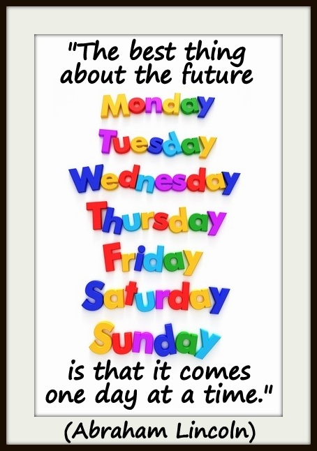 "The best thing about the future is that it comes one day at a time." (Abraham Lincoln)