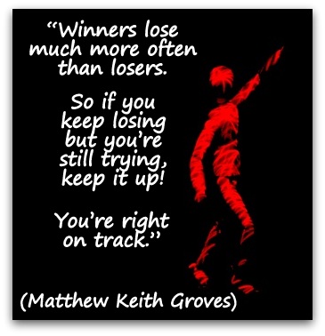 “Winners lose much more often than losers. So if you keep losing but you’re still trying, keep it up! You’re right on track.” (Matthew Keith Groves)