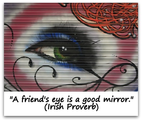 "A friend's eye is a good mirror." (Irish Proverb)