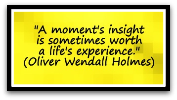 "A moment's insight is sometimes worth a life's experience." (Oliver Wendall Holmes)