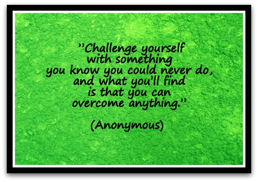 ”Challenge yourself with something you know you could never do, and what you’ll find is that you can overcome anything.” (Anonymous) 