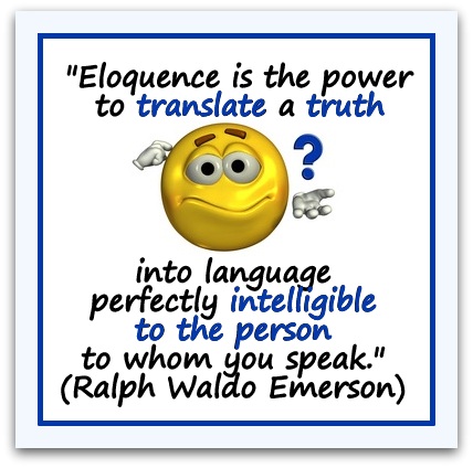 "Eloquence is the power to translate a truth into language perfectly intelligible to the person to whom you speak." (Ralph Waldo Emerson)