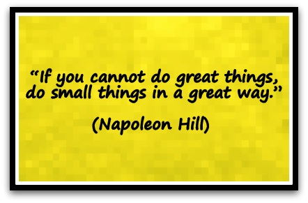 "If you cannot do great things, do small things in a great way." (Napoleon Hill)