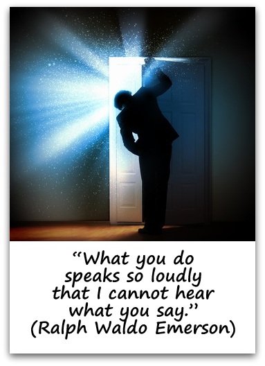 “What you do speaks so loudly that I cannot hear what you say.” (Ralph Waldo Emerson)