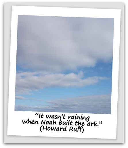 “It wasn’t raining when Noah built the ark.” (Howard Ruff)