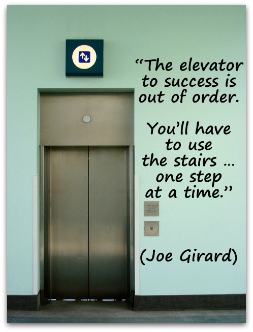  “The elevator to success is out of order. You’ll have to use the stairs … one step at a time.” (Joe Girard) 