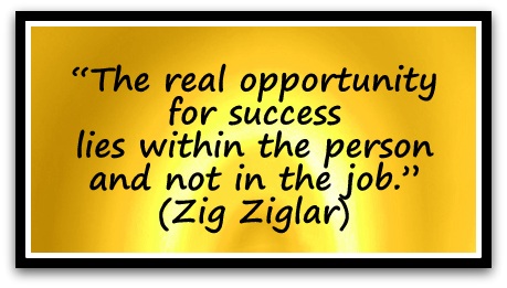 “The real opportunity for success lies within the person and not in the job.” (Zig Ziglar)