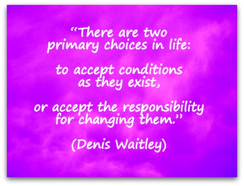 “There are two primary choices in life: to accept conditions as they exist, or accept the responsibility for changing them.” (Denis Waitley)