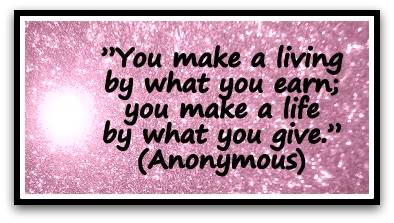 ”You make a living by what you earn; you make a life by what you give.” (Anonymous) 