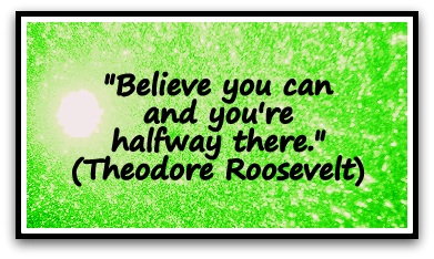 "Believe you can and you're halfway there." (Theodore Roosevelt)