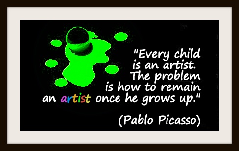 "Every child is an artist.  The problem is how to remain an artist once he grows up." (Pablo Picasso)