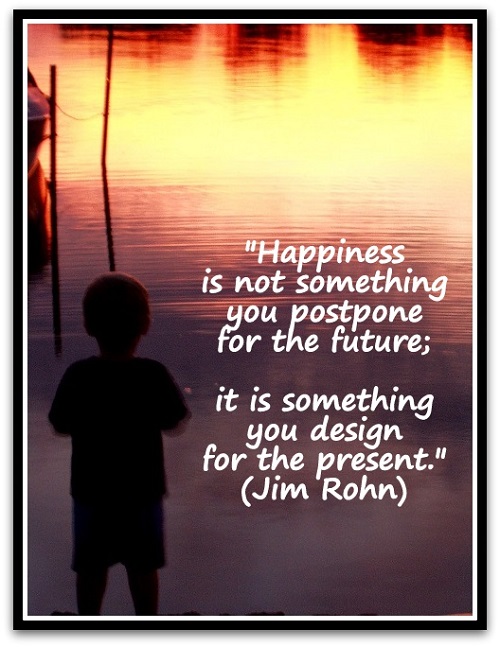 "Happiness is not something you postpone for the future; it is something you design for the present." (Jim Rohn)