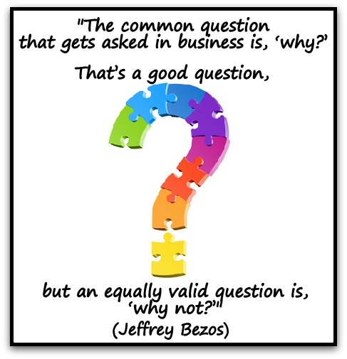"The common question that gets asked in business is, ‘why?’ That’s a good question, but an equally valid question is, ‘why not?’" (Jeffrey Bezos)