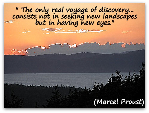 " The only real voyage of discovery... consists not in seeking new landscapes but in having new eyes." (Marcel Proust)