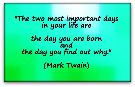 "The two most important days in your life are the day you are born and the day you find out why." (Mark Twain)