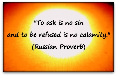 "To ask is no sin and to be refused is no calamity." (Russian Proverb)