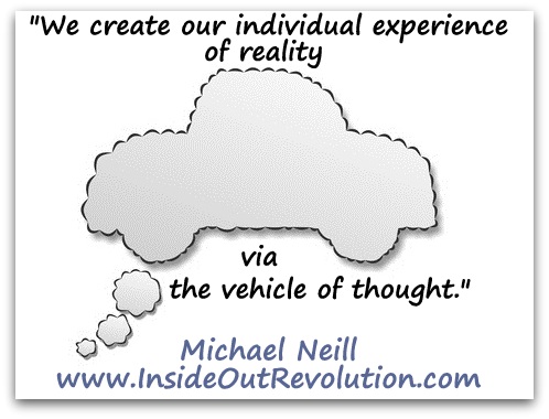 "We create our individual experience of reality via the vehicle of thought." (Michael Neill www.InsideOutRevolution.com)