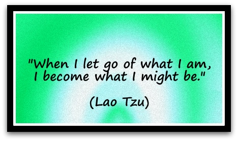 "When I let go of what I am, I become what I might be." (Lao Tzu)