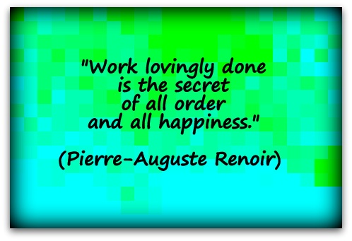 "Work lovingly done is the secret of all order and all happiness." (Pierre-Auguste Renoir) 