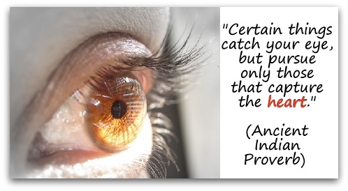 "Certain things catch your eye, but pursue only those that capture the heart." (Ancient Indian Proverb) 