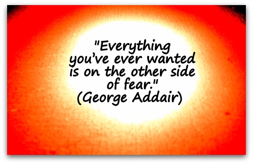 "Everything you’ve ever wanted is on the other side of fear." (George Addair) 