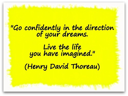 "Go confidently in the direction of your dreams.  Live the life you have imagined." (Henry David Thoreau)