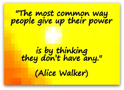 "The most common way people give up their power is by thinking they don’t have any." (Alice Walker)