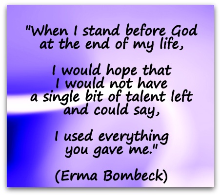 "When I stand before God at the end of my life, I would hope that I would not have a single bit of talent left and could say, I used everything you gave me." (Erma Bombeck)