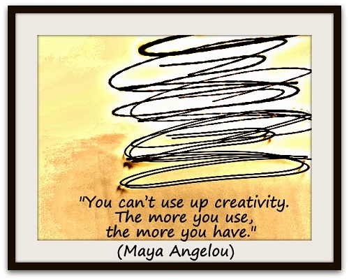 "You can’t use up creativity.  The more you use, the more you have." (Maya Angelou) 