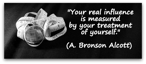 "Your real influence is measured by your treatment of yourself." (A. Bronson Alcott) 
