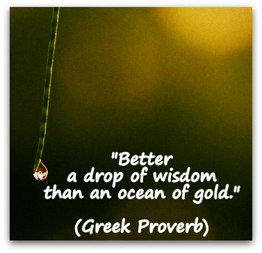 "Better a drop of wisdom than an ocean of gold." (Greek Proverb)