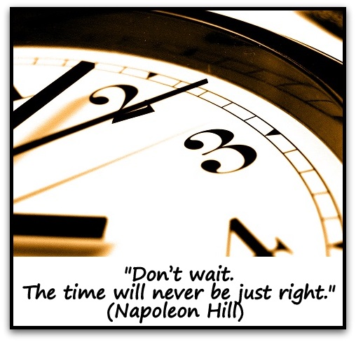 "Don’t wait. The time will never be just right." (Napoleon Hill) 