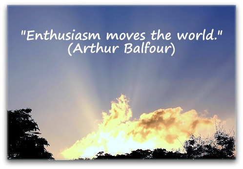 "Enthusiasm moves the world." (Arthur Balfour)
