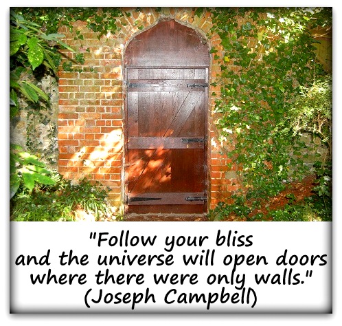 "Follow your bliss and the universe will open doors where there were only walls." (Joseph Campbell)