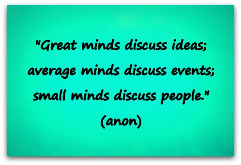 "Great minds discuss ideas; average minds discuss events; small minds discuss people." (anon)