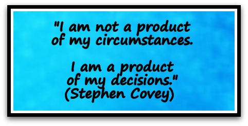 "I am not a product of my circumstances. I am a product of my decisions." (Stephen Covey) 
