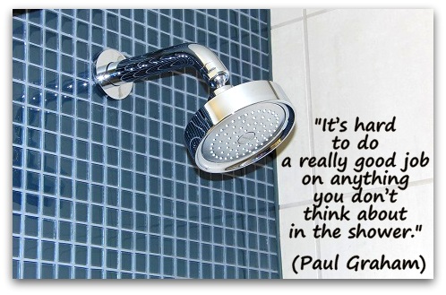 "It’s hard to do a really good job on anything you don’t think about in the shower." (Paul Graham)