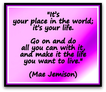"It’s your place in the world; it’s your life. Go on and do all you can with it, and make it the life you want to live." (Mae Jemison)