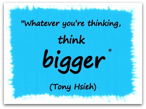 "Whatever you’re thinking, think bigger." (Tony Hsieh)
