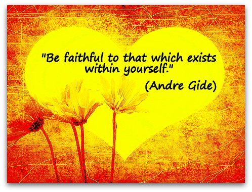 "Be faithful to that which exists within yourself." (Andre Gide)