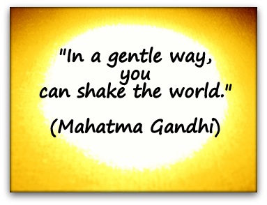 "In a gentle way, you can shake the world." (Mahatma Gandhi)