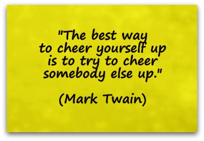 "The best way to cheer yourself up is to try to cheer somebody else up." (Mark Twain)