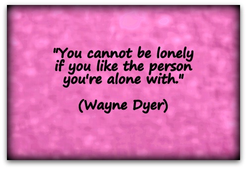 "You cannot be lonely if you like the person you're alone with." (Wayne Dyer)