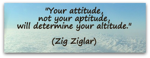 "Your attitude, not your aptitude, will determine your altitude." (Zig Ziglar)
