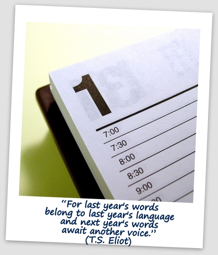 “For last year's words belong to last year's language and next year's words await another voice.” (T.S. Eliot)