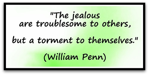 "The jealous are troublesome to others, but a torment to themselves." (William Penn)