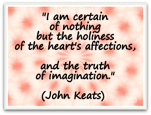 "I am certain of nothing but the holiness of the heart's affections, and the truth of imagination." (John Keats) 