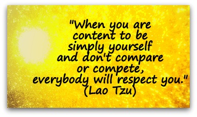 "When you are content to be simply yourself and don't compare or compete, everybody will respect you." (Lao Tzu)